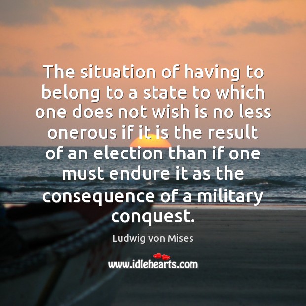 The situation of having to belong to a state to which one Ludwig von Mises Picture Quote