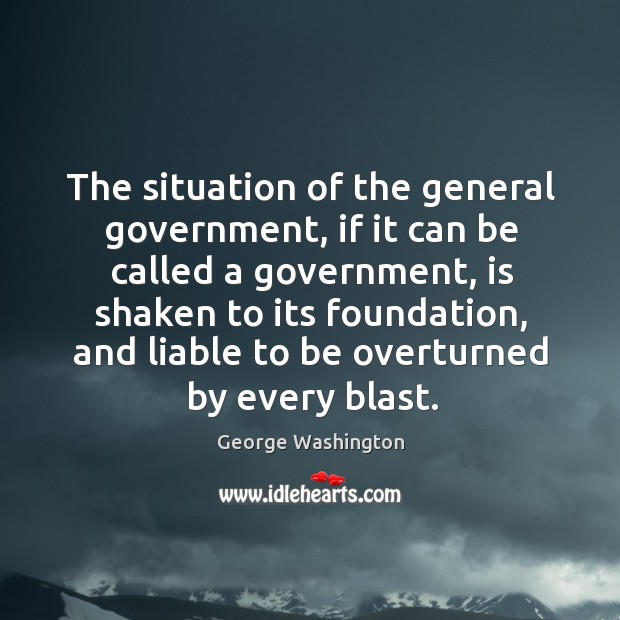 The situation of the general government, if it can be called a George Washington Picture Quote