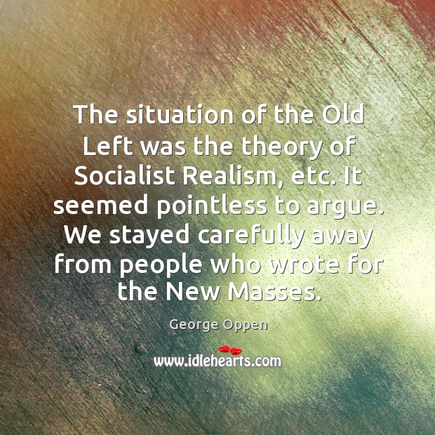 The situation of the old left was the theory of socialist realism, etc. George Oppen Picture Quote