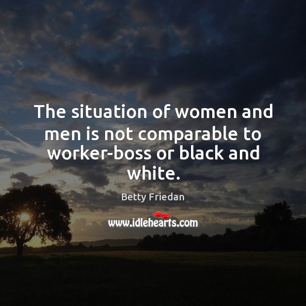 The situation of women and men is not comparable to worker-boss or black and white. Betty Friedan Picture Quote