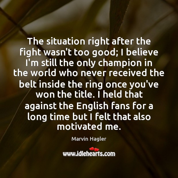 The situation right after the fight wasn’t too good; I believe I’m Marvin Hagler Picture Quote