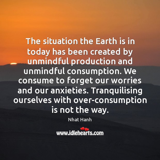 The situation the Earth is in today has been created by unmindful Nhat Hanh Picture Quote