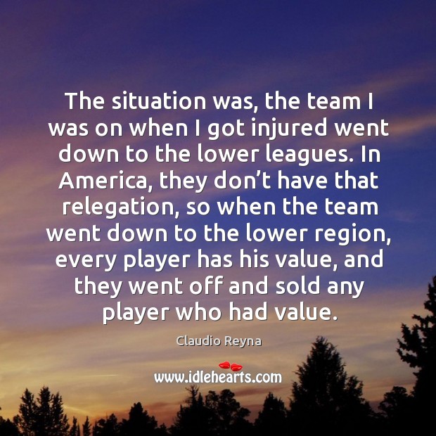 The situation was, the team I was on when I got injured went down to the lower leagues. Claudio Reyna Picture Quote