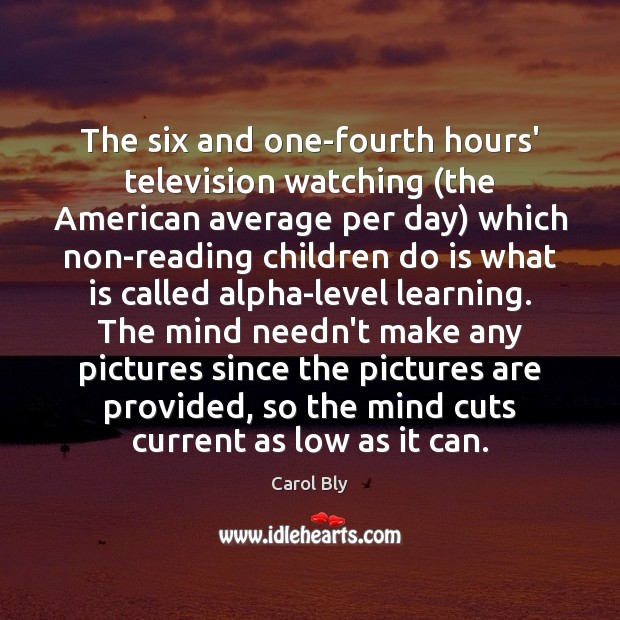 The six and one-fourth hours’ television watching (the American average per day) Carol Bly Picture Quote