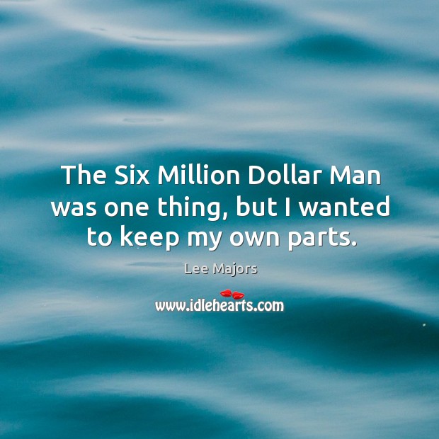 The six million dollar man was one thing, but I wanted to keep my own parts. Lee Majors Picture Quote