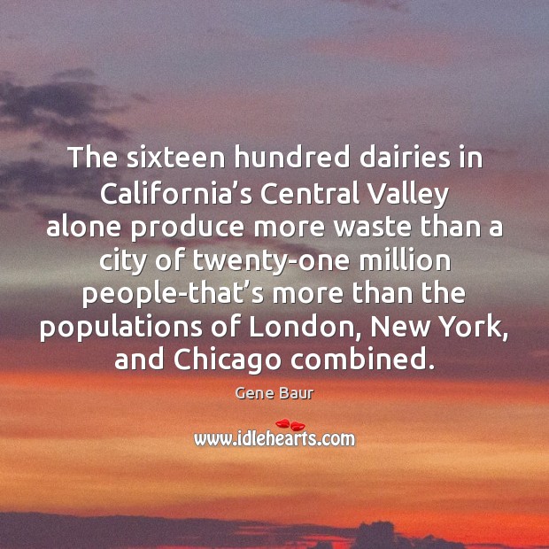 The sixteen hundred dairies in California’s Central Valley alone produce more Gene Baur Picture Quote