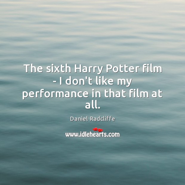 The sixth Harry Potter film – I don’t like my performance in that film at all. Daniel Radcliffe Picture Quote