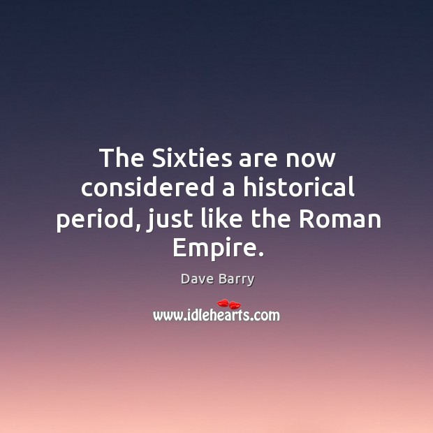 The sixties are now considered a historical period, just like the roman empire. Dave Barry Picture Quote