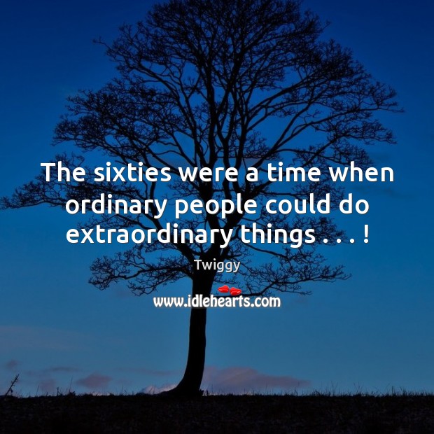 The sixties were a time when ordinary people could do extraordinary things . . . ! Twiggy Picture Quote