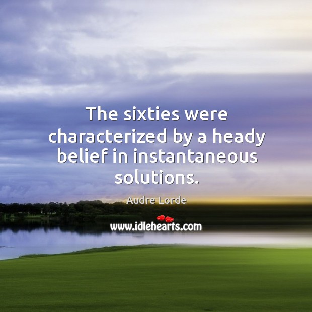The sixties were characterized by a heady belief in instantaneous solutions. Audre Lorde Picture Quote