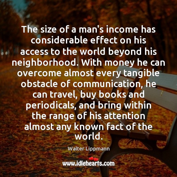 The size of a man’s income has considerable effect on his access Walter Lippmann Picture Quote