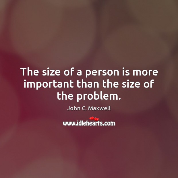 The size of a person is more important than the size of the problem. Image