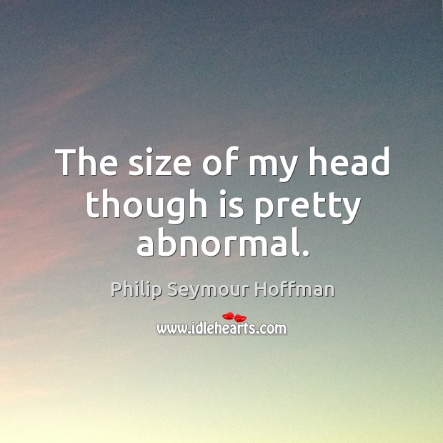 The size of my head though is pretty abnormal. Philip Seymour Hoffman Picture Quote