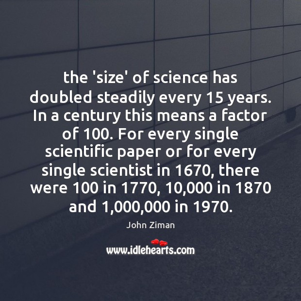 The ‘size’ of science has doubled steadily every 15 years. In a century John Ziman Picture Quote