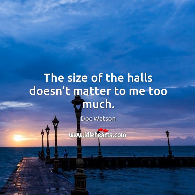 The size of the halls doesn’t matter to me too much. Doc Watson Picture Quote