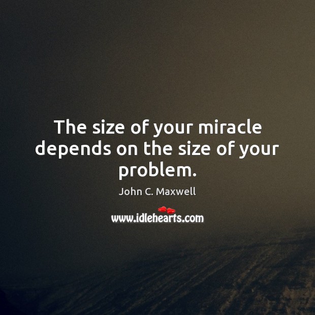 The size of your miracle depends on the size of your problem. John C. Maxwell Picture Quote