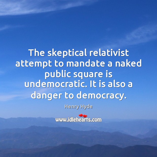 The skeptical relativist attempt to mandate a naked public square is undemocratic. Henry Hyde Picture Quote