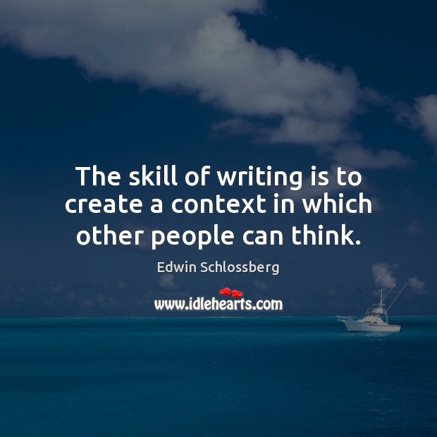 The skill of writing is to create a context in which other people can think. Edwin Schlossberg Picture Quote