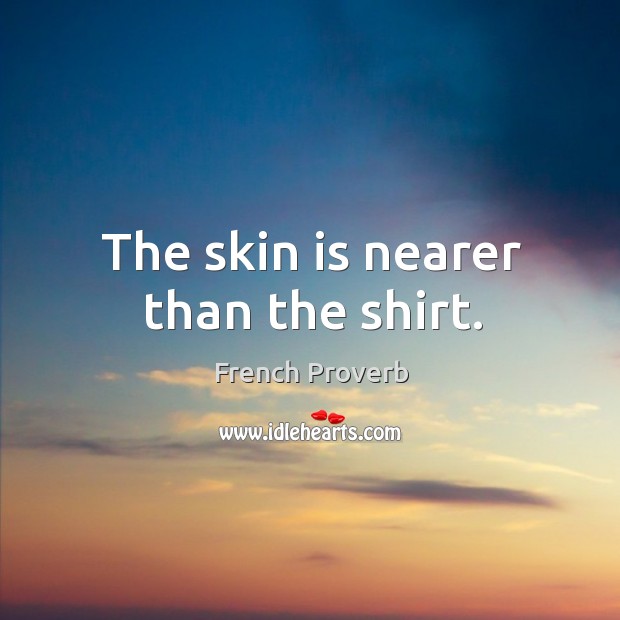 The skin is nearer than the shirt. French Proverbs Image
