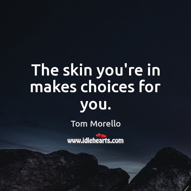 The skin you’re in makes choices for you. Tom Morello Picture Quote