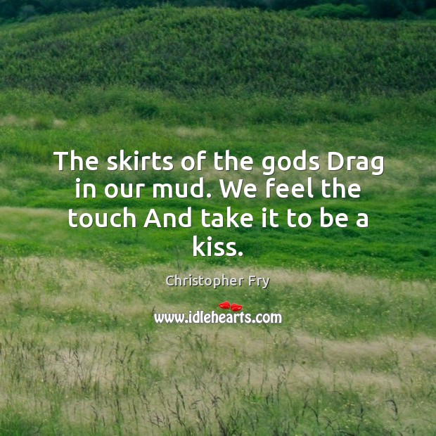The skirts of the Gods Drag in our mud. We feel the touch And take it to be a kiss. Image