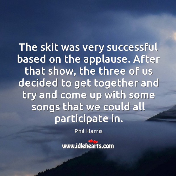 The skit was very successful based on the applause. Phil Harris Picture Quote