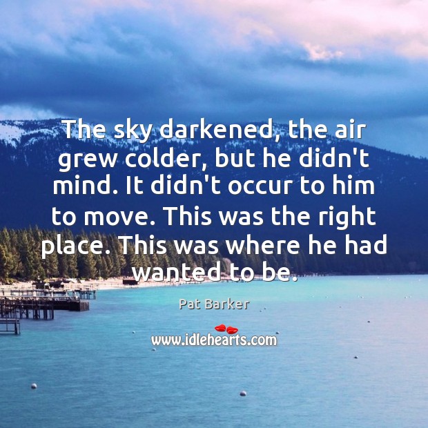 The sky darkened, the air grew colder, but he didn’t mind. It Pat Barker Picture Quote