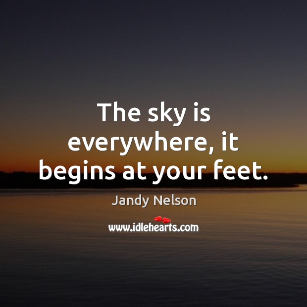 The sky is everywhere, it begins at your feet. Jandy Nelson Picture Quote