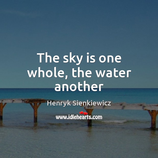 The sky is one whole, the water another Henryk Sienkiewicz Picture Quote