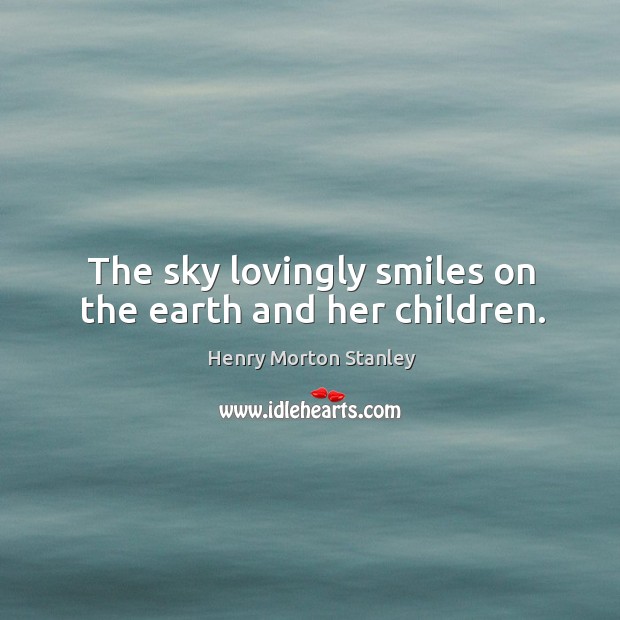 The sky lovingly smiles on the earth and her children. Henry Morton Stanley Picture Quote