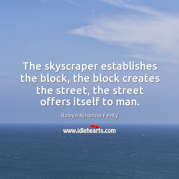 The skyscraper establishes the block, the block creates the street, the street offers itself to man. Robyn Rihanna Fenty Picture Quote
