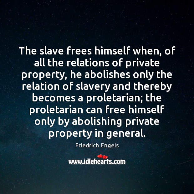 The slave frees himself when, of all the relations of private property, 