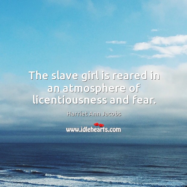 The slave girl is reared in an atmosphere of licentiousness and fear. Harriet Ann Jacobs Picture Quote