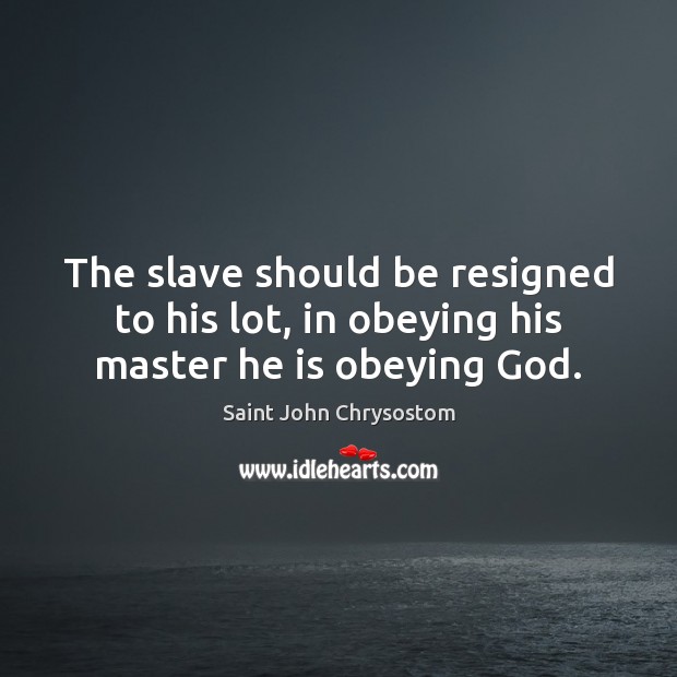 The slave should be resigned to his lot, in obeying his master he is obeying God. Saint John Chrysostom Picture Quote
