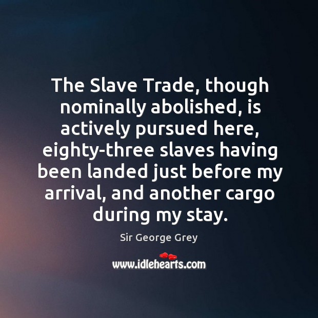 The slave trade, though nominally abolished, is actively pursued here Sir George Grey Picture Quote