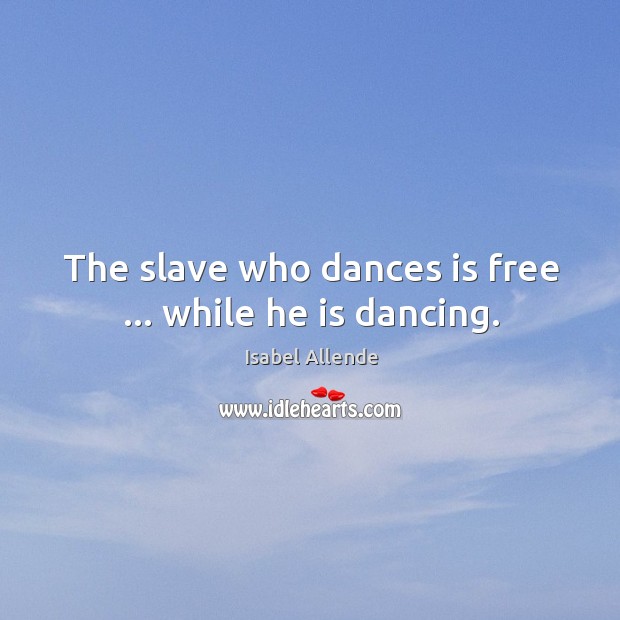 The slave who dances is free … while he is dancing. Isabel Allende Picture Quote
