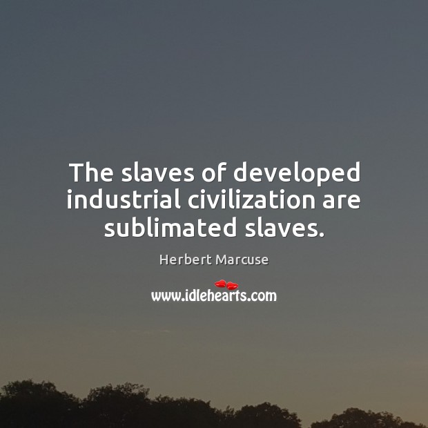 The slaves of developed industrial civilization are sublimated slaves. Herbert Marcuse Picture Quote