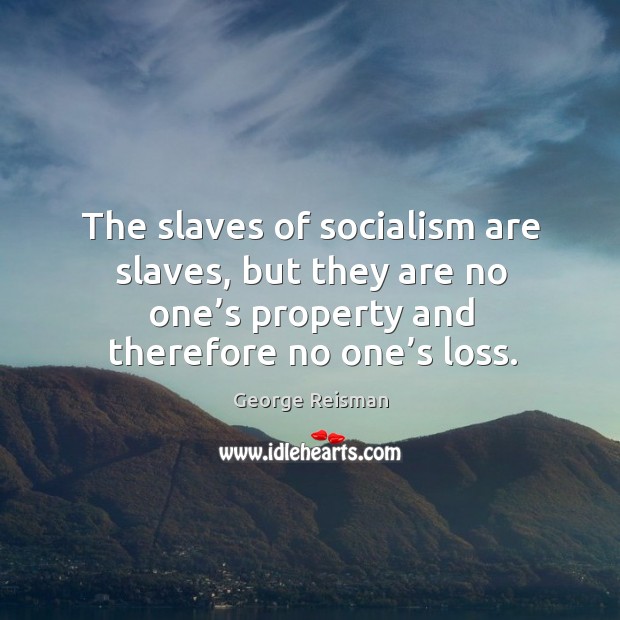 The slaves of socialism are slaves, but they are no one’s property and therefore no one’s loss. George Reisman Picture Quote