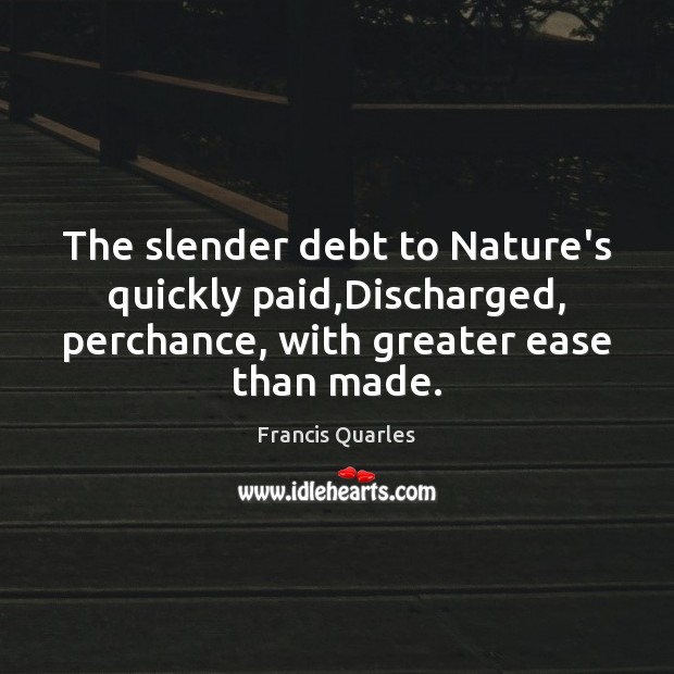 The slender debt to Nature’s quickly paid,Discharged, perchance, with greater ease Francis Quarles Picture Quote