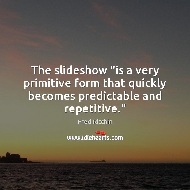 The slideshow “is a very primitive form that quickly becomes predictable and repetitive.” Fred Ritchin Picture Quote