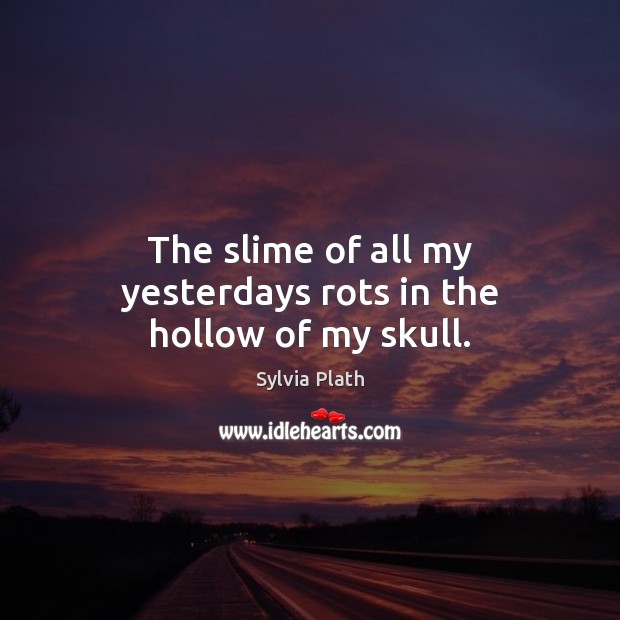 The slime of all my yesterdays rots in the hollow of my skull. Sylvia Plath Picture Quote