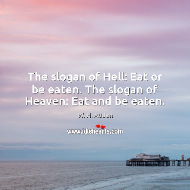 The slogan of Hell: Eat or be eaten. The slogan of Heaven: Eat and be eaten. Image