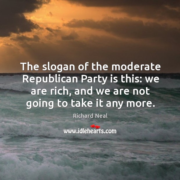 The slogan of the moderate republican party is this: we are rich, and we are not going to take it any more. Richard Neal Picture Quote
