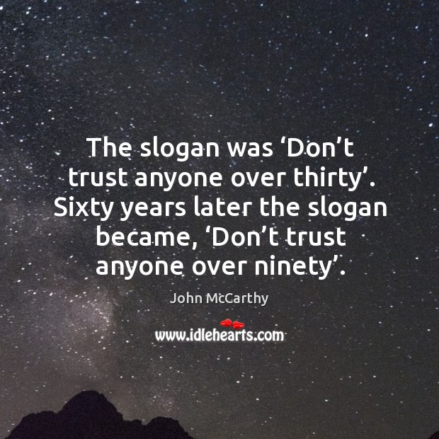 The slogan was ‘don’t trust anyone over thirty’. Sixty years later the slogan became, ‘don’t trust anyone over ninety’. John McCarthy Picture Quote