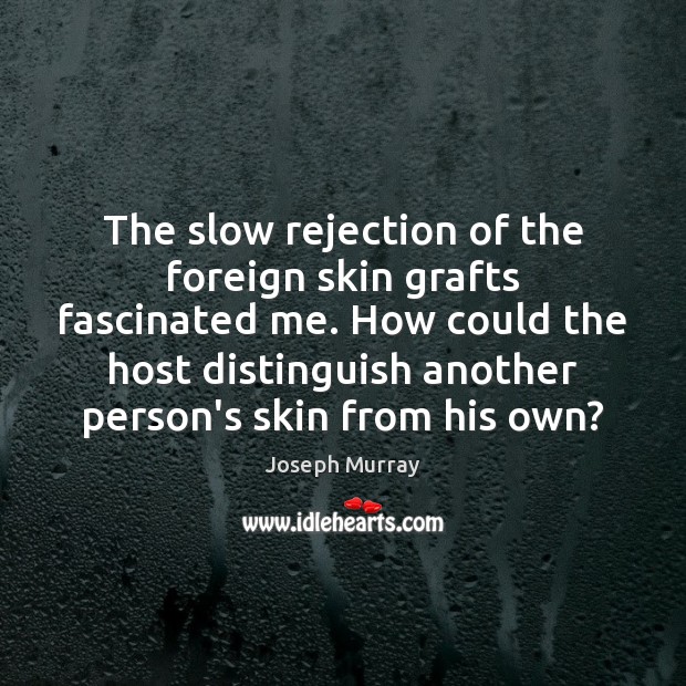 The slow rejection of the foreign skin grafts fascinated me. How could Image