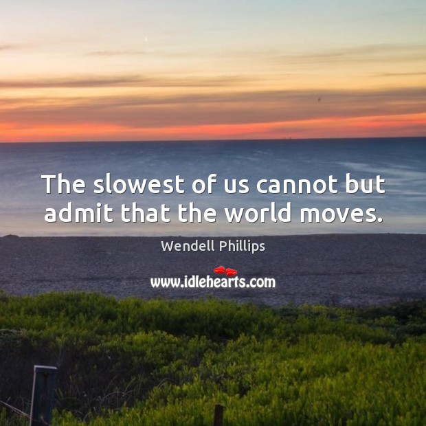 The slowest of us cannot but admit that the world moves. Wendell Phillips Picture Quote