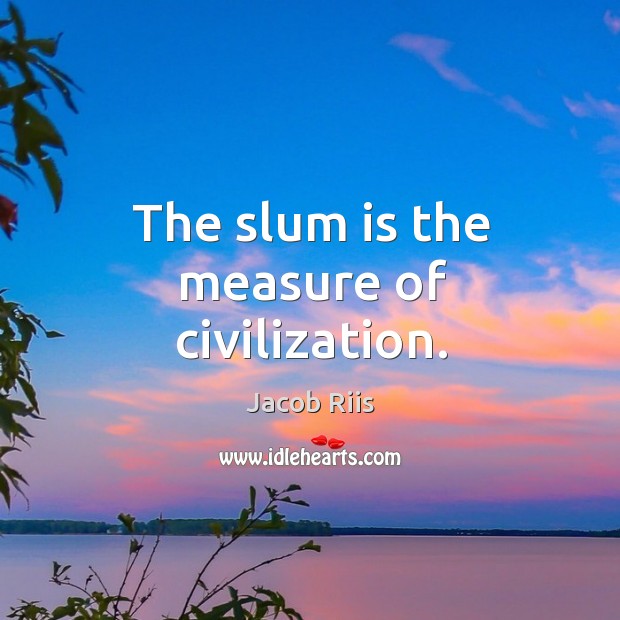 The slum is the measure of civilization. Image