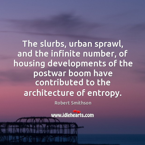 The slurbs, urban sprawl, and the infinite number, of housing developments of Robert Smithson Picture Quote