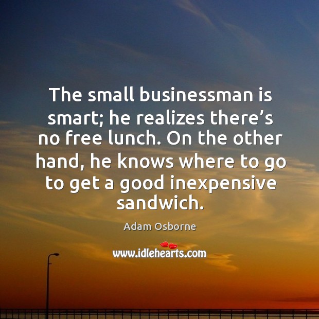 The small businessman is smart; he realizes there’s no free lunch. Adam Osborne Picture Quote