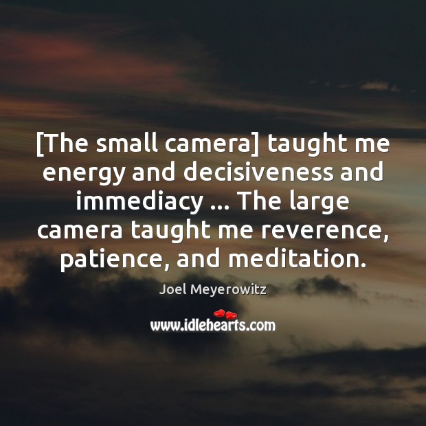 [The small camera] taught me energy and decisiveness and immediacy … The large Joel Meyerowitz Picture Quote